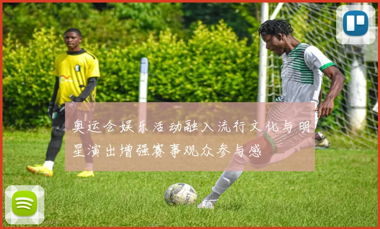 奥运会娱乐活动融入流行文化与明星演出增强赛事观众参与感