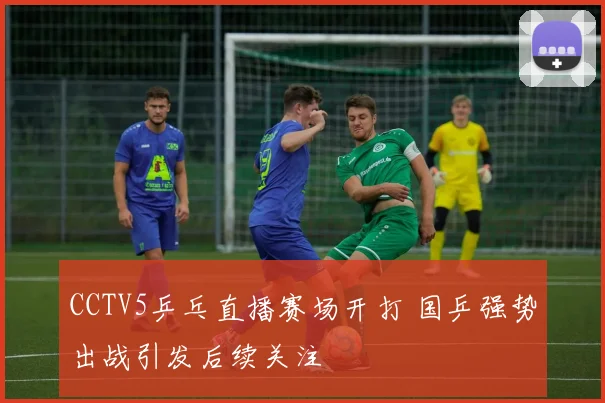CCTV5乒乓直播赛场开打 国乒强势出战引发后续关注