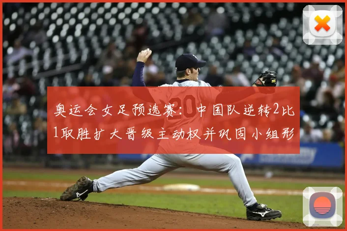 奥运会女足预选赛:中国队逆转2比1取胜扩大晋级主动权并巩固小组形势