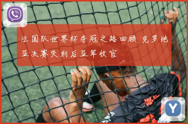 法国队世界杯夺冠之路回顾 克罗地亚决赛失利后亚军收官