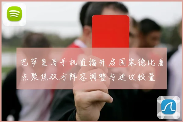 巴萨皇马手机直播开启国家德比看点聚焦双方阵容调整与进攻较量