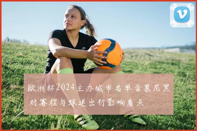 欧洲杯2024主办城市名单含慕尼黑 对赛程与球迷出行影响看点