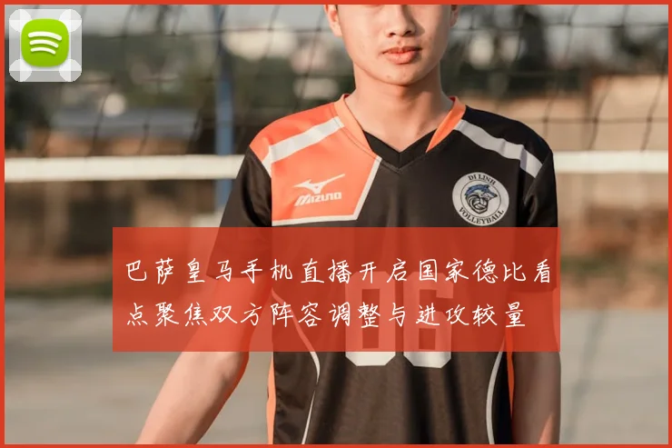 巴萨皇马手机直播开启国家德比看点聚焦双方阵容调整与进攻较量