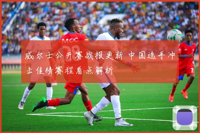 威尔士公开赛战报更新 中国选手冲击佳绩赛程看点解析