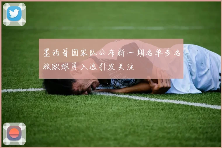 墨西哥国家队公布新一期名单多名旅欧球员入选引发关注