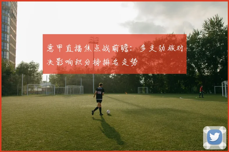 意甲直播焦点战前瞻：多支劲旅对决影响积分榜排名走势