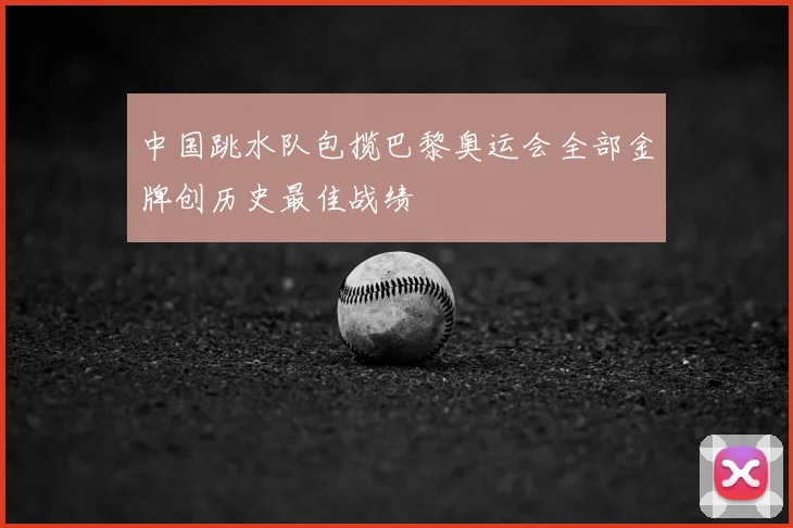 中国跳水队包揽巴黎奥运会全部金牌创历史最佳战绩