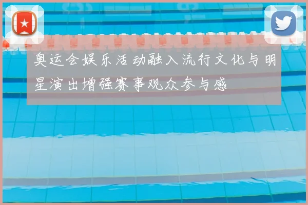 奥运会娱乐活动融入流行文化与明星演出增强赛事观众参与感