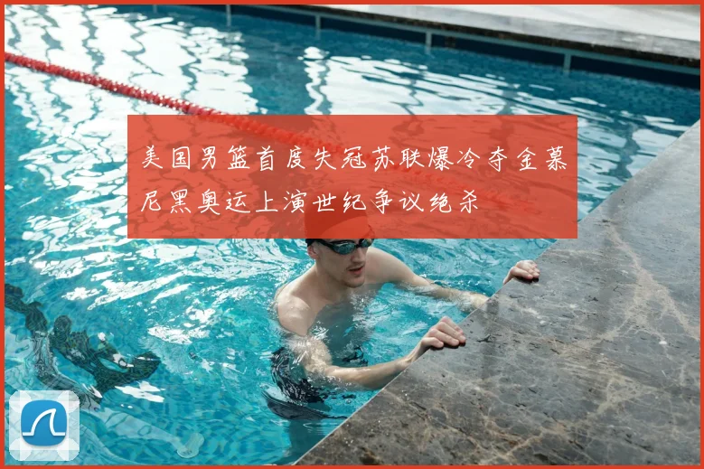 美国男篮首度失冠苏联爆冷夺金慕尼黑奥运上演世纪争议绝杀