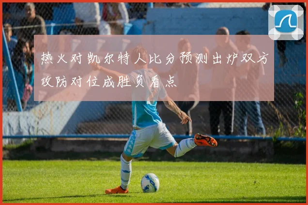 热火对凯尔特人比分预测出炉双方攻防对位成胜负看点