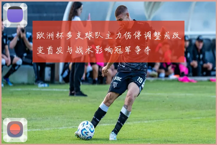 欧洲杯多支球队主力伤停调整或改变首发与战术影响冠军争夺