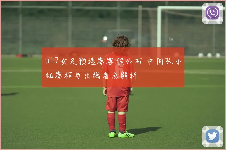 u17女足预选赛赛程公布 中国队小组赛程与出线看点解析