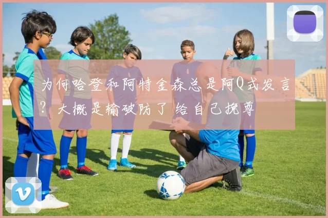 为何哈登和阿特金森总是阿Q式发言？大概是输破防了 给自己挽尊