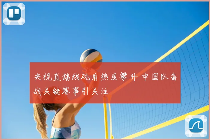 央视直播线观看热度攀升 中国队备战关键赛事引关注