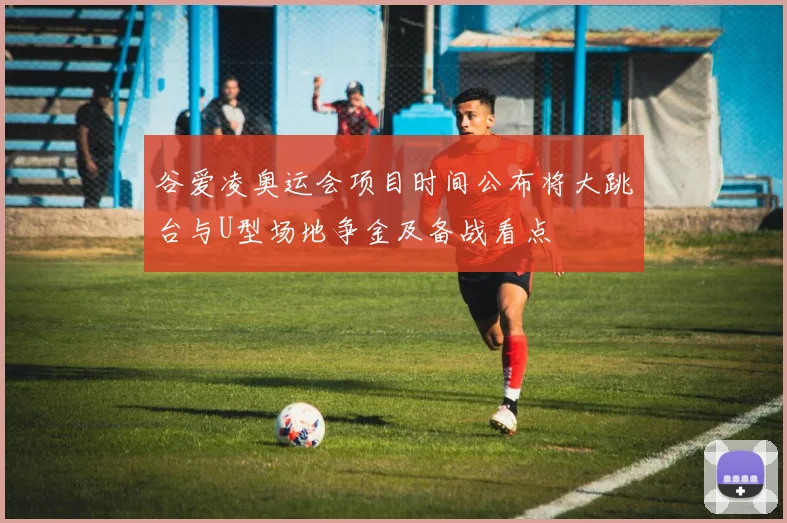 谷爱凌奥运会项目时间公布将大跳台与U型场地争金及备战看点