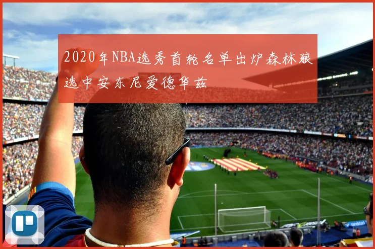2020年NBA选秀首轮名单出炉森林狼选中安东尼爱德华兹