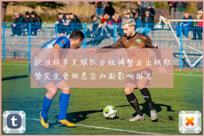 欧洲杯多支球队分组调整后出线形势突变晋级悬念加剧影响排名