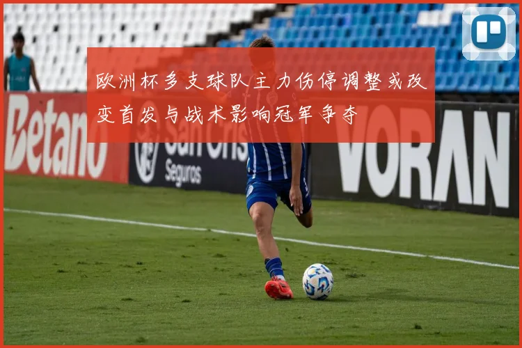 欧洲杯多支球队主力伤停调整或改变首发与战术影响冠军争夺