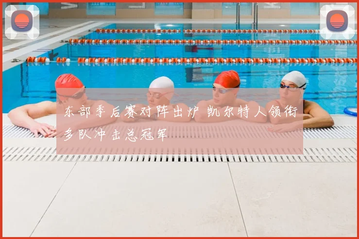 东部季后赛对阵出炉 凯尔特人领衔多队冲击总冠军