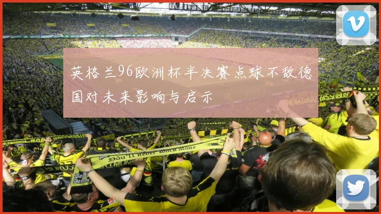 英格兰96欧洲杯半决赛点球不敌德国对未来影响与启示