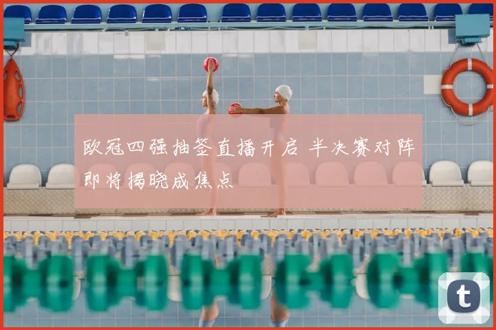 欧冠四强抽签直播开启 半决赛对阵即将揭晓成焦点