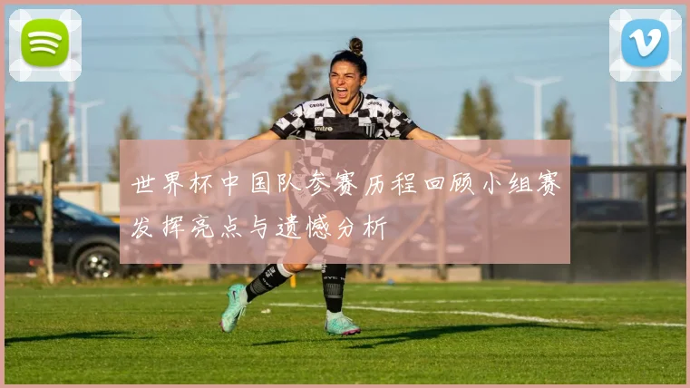 世界杯中国队参赛历程回顾小组赛发挥亮点与遗憾分析