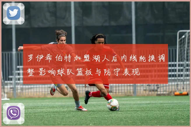 罗伊希伯特加盟湖人后内线轮换调整 影响球队篮板与防守表现