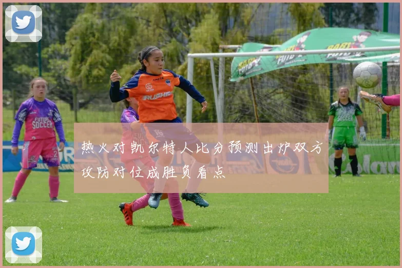 热火对凯尔特人比分预测出炉双方攻防对位成胜负看点