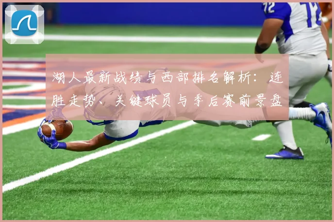 湖人最新战绩与西部排名解析：连胜走势、关键球员与季后赛前景盘点