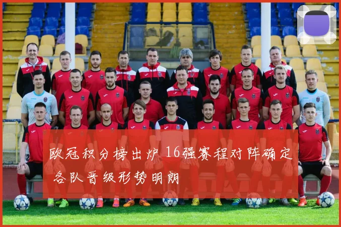 欧冠积分榜出炉 16强赛程对阵确定 各队晋级形势明朗