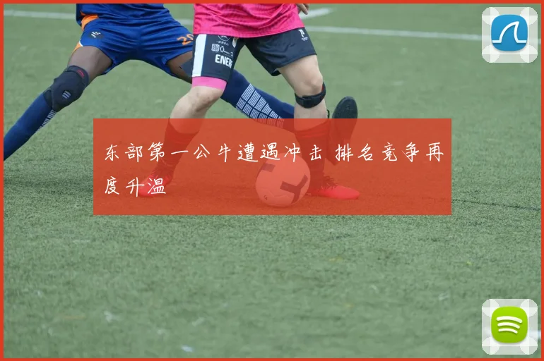 东部第一公牛遭遇冲击 排名竞争再度升温