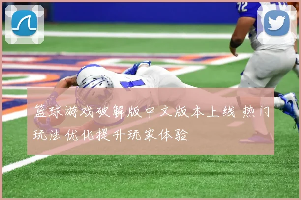 篮球游戏破解版中文版本上线 热门玩法优化提升玩家体验