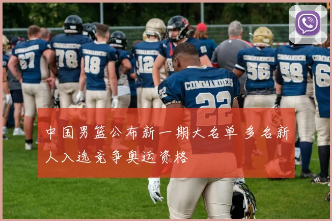 中国男篮公布新一期大名单 多名新人入选竞争奥运资格