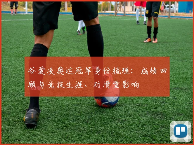 谷爱凌奥运冠军身份梳理：成绩回顾与竞技生涯、对滑雪影响