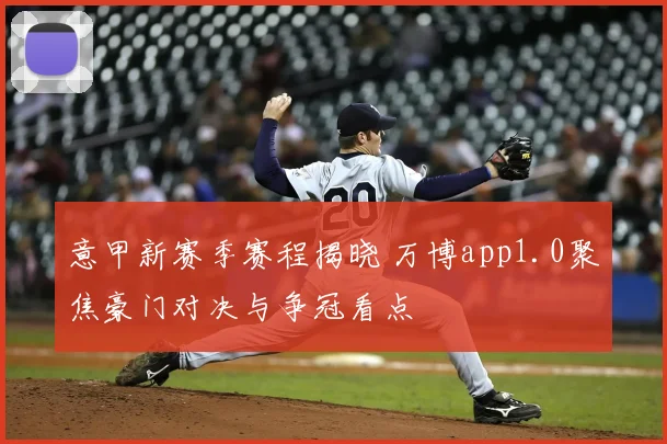 意甲新赛季赛程揭晓 万博app1.0聚焦豪门对决与争冠看点