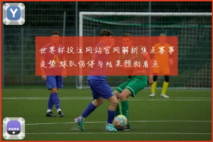 世界杯投注网站官网解析焦点赛事走势 球队伤停与结果预测看点