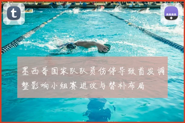 墨西哥国家队队员伤停导致首发调整影响小组赛进攻与替补布局