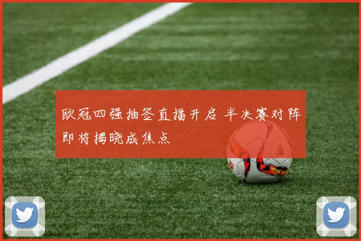 欧冠四强抽签直播开启 半决赛对阵即将揭晓成焦点