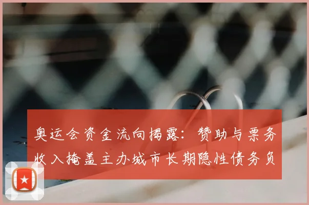 奥运会资金流向揭露：赞助与票务收入掩盖主办城市长期隐性债务负担