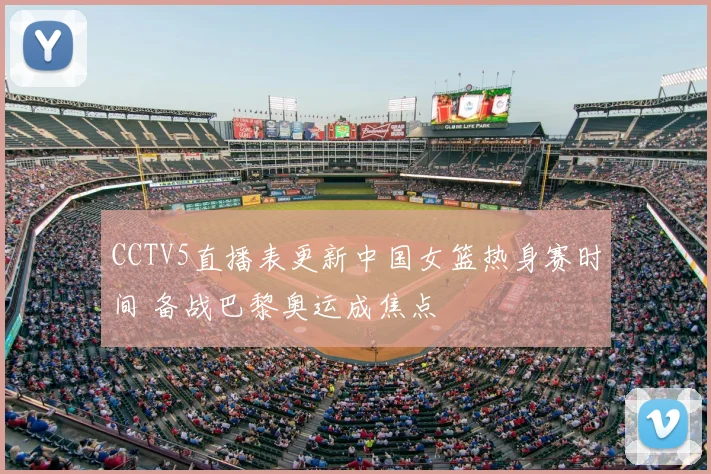 CCTV5直播表更新中国女篮热身赛时间 备战巴黎奥运成焦点