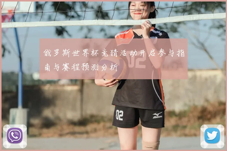 俄罗斯世界杯竞猜活动开启参与指南与赛程预测分析