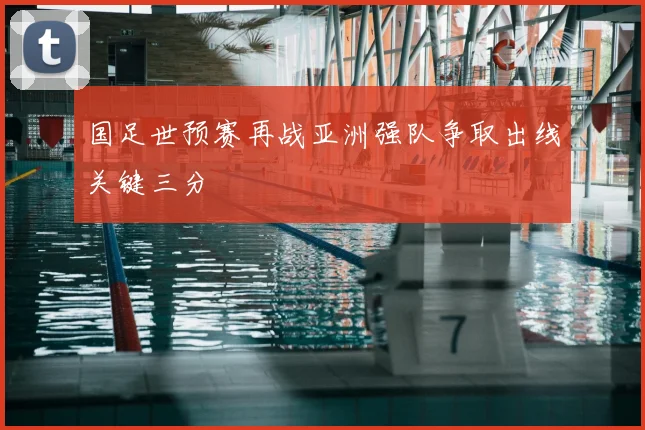 国足世预赛再战亚洲强队争取出线关键三分