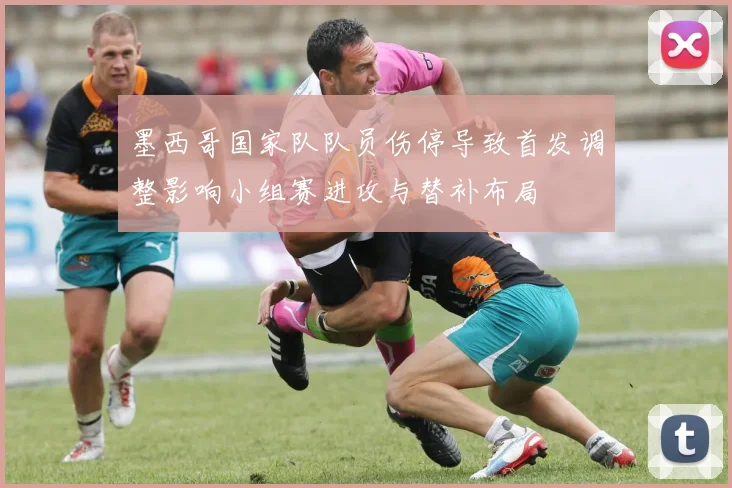 墨西哥国家队队员伤停导致首发调整影响小组赛进攻与替补布局