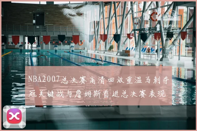NBA2007总决赛高清回放重温马刺夺冠关键战与詹姆斯首进总决赛表现
