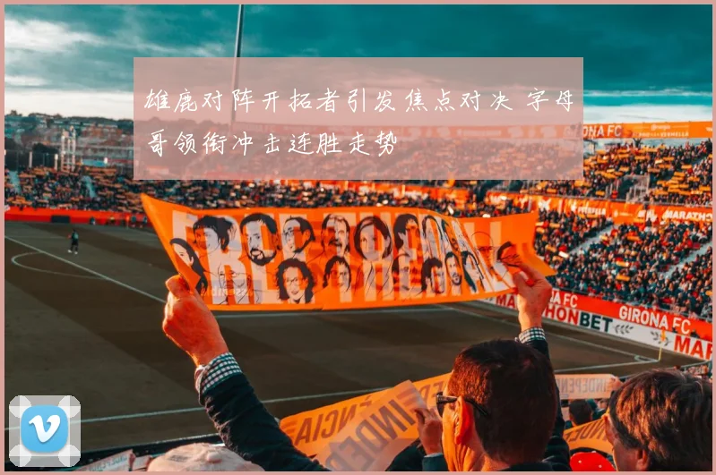 雄鹿对阵开拓者引发焦点对决 字母哥领衔冲击连胜走势