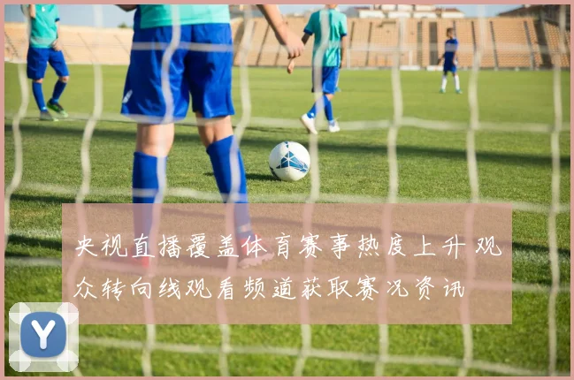 央视直播覆盖体育赛事热度上升 观众转向线观看频道获取赛况资讯