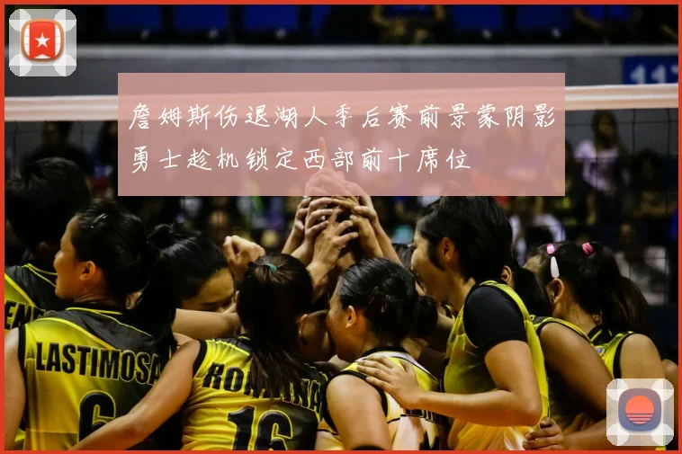 詹姆斯伤退湖人季后赛前景蒙阴影勇士趁机锁定西部前十席位