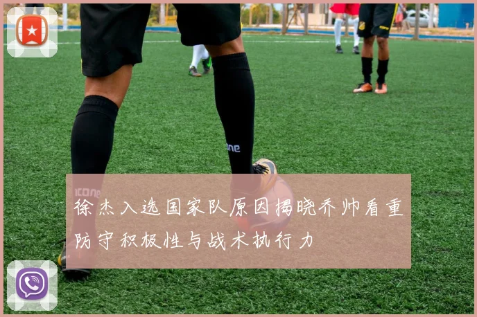 徐杰入选国家队原因揭晓乔帅看重防守积极性与战术执行力