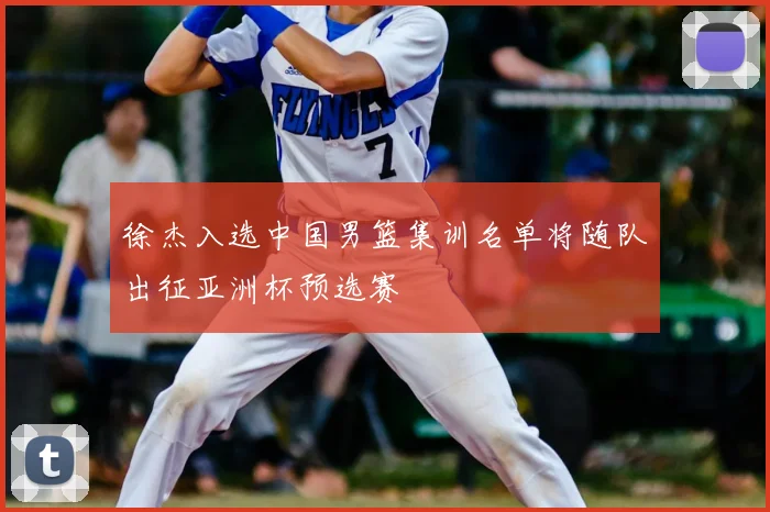 徐杰入选中国男篮集训名单将随队出征亚洲杯预选赛