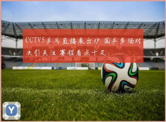 CCTV5乒乓直播表出炉 国乒多场对决引关注 赛程看点十足